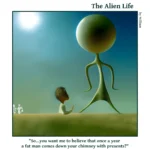 he Alien Life one panel Comic. An Alien is looking at a kid and the caption says: "So...you want me to believe that once a year a fat man comes down your chimney with presents?"