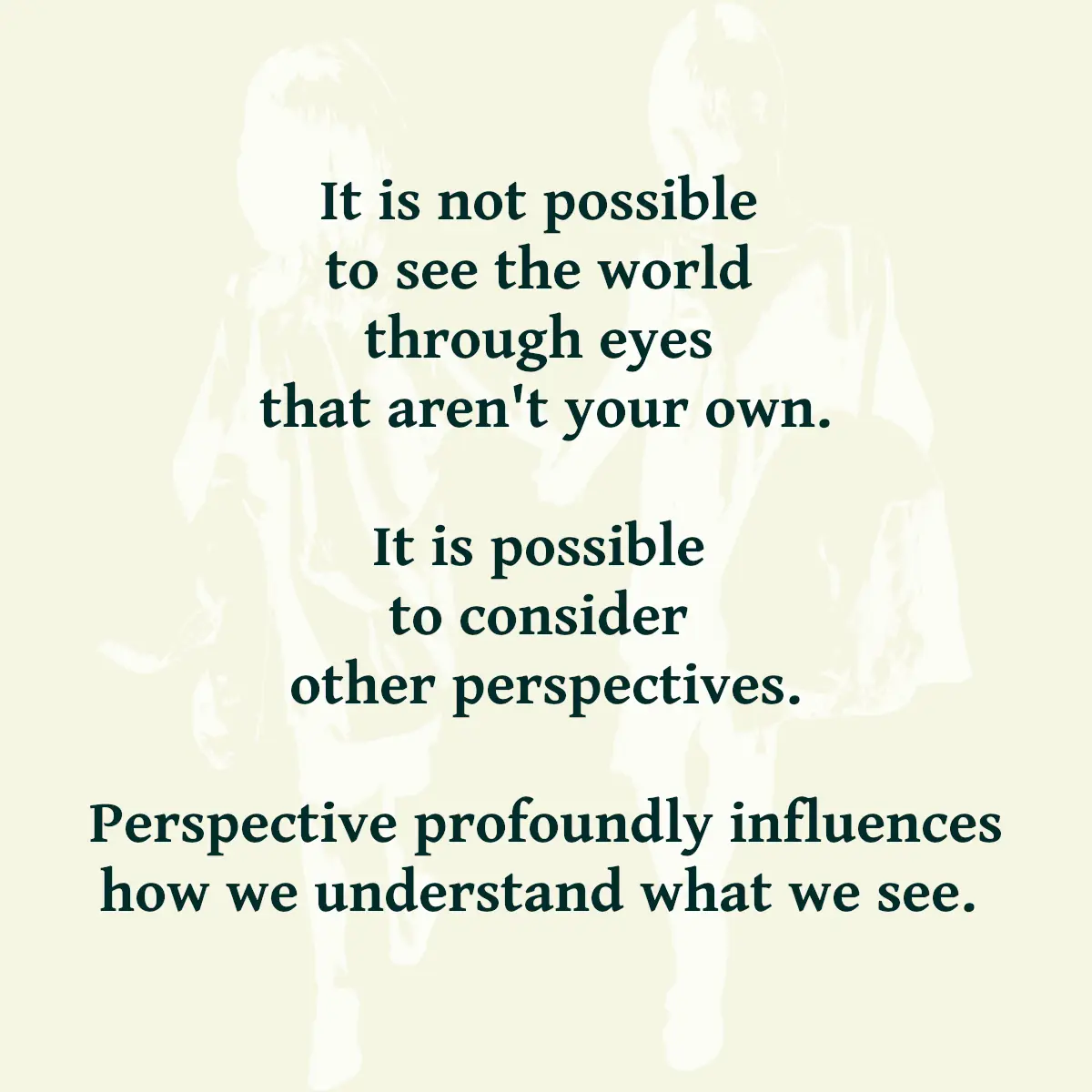 Text reading: It is not possible to see the world through eyes that aren't your own. It is possible to consider other perspectives. Perspective profoundly influences how we understand what we see.