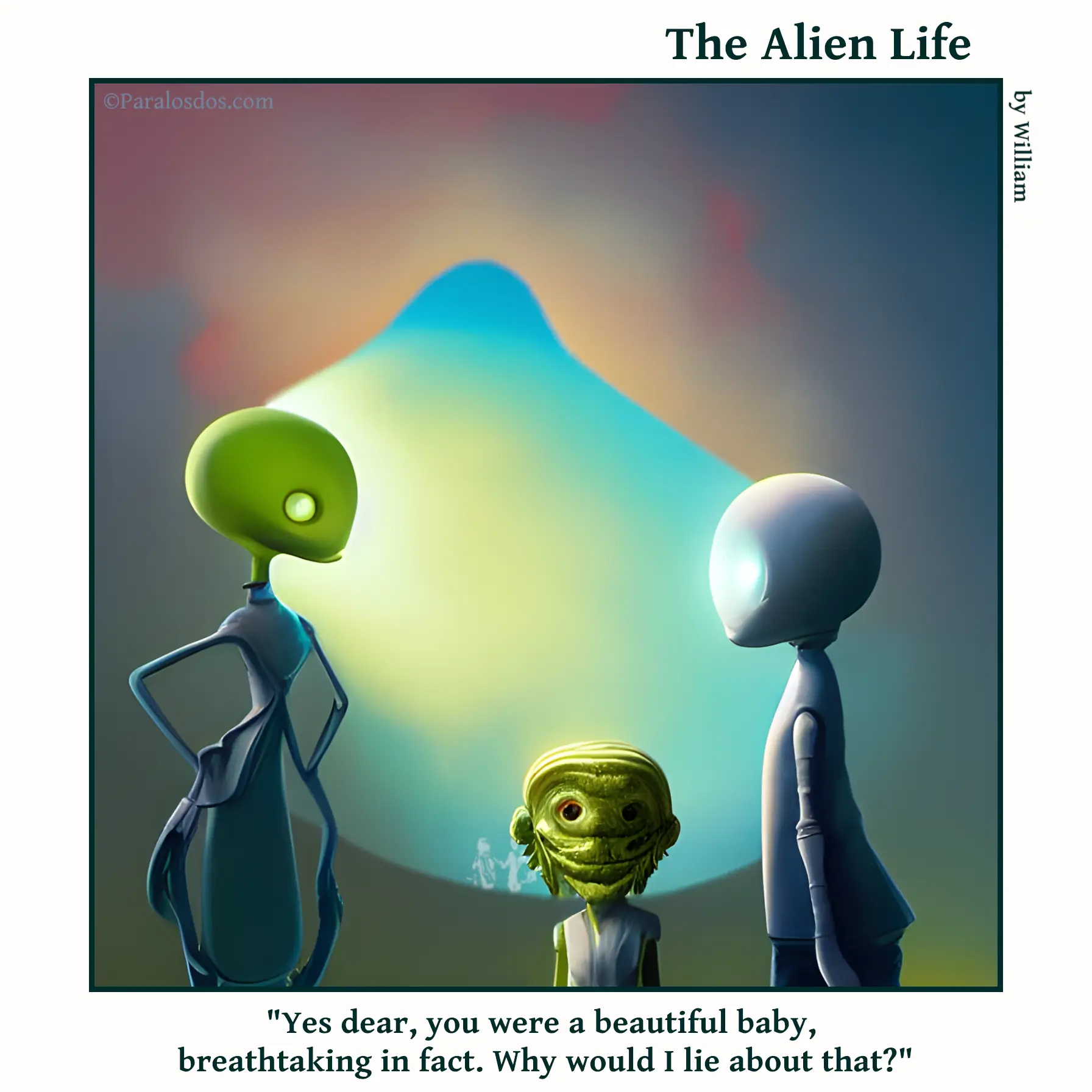 The Alien Life, one panel Comic. A very unfortunate looking alien child is standing between two alien adults. The caption reads:"Yes dear, you were a beautiful baby, breathtaking in fact. Why would I lie about that?"