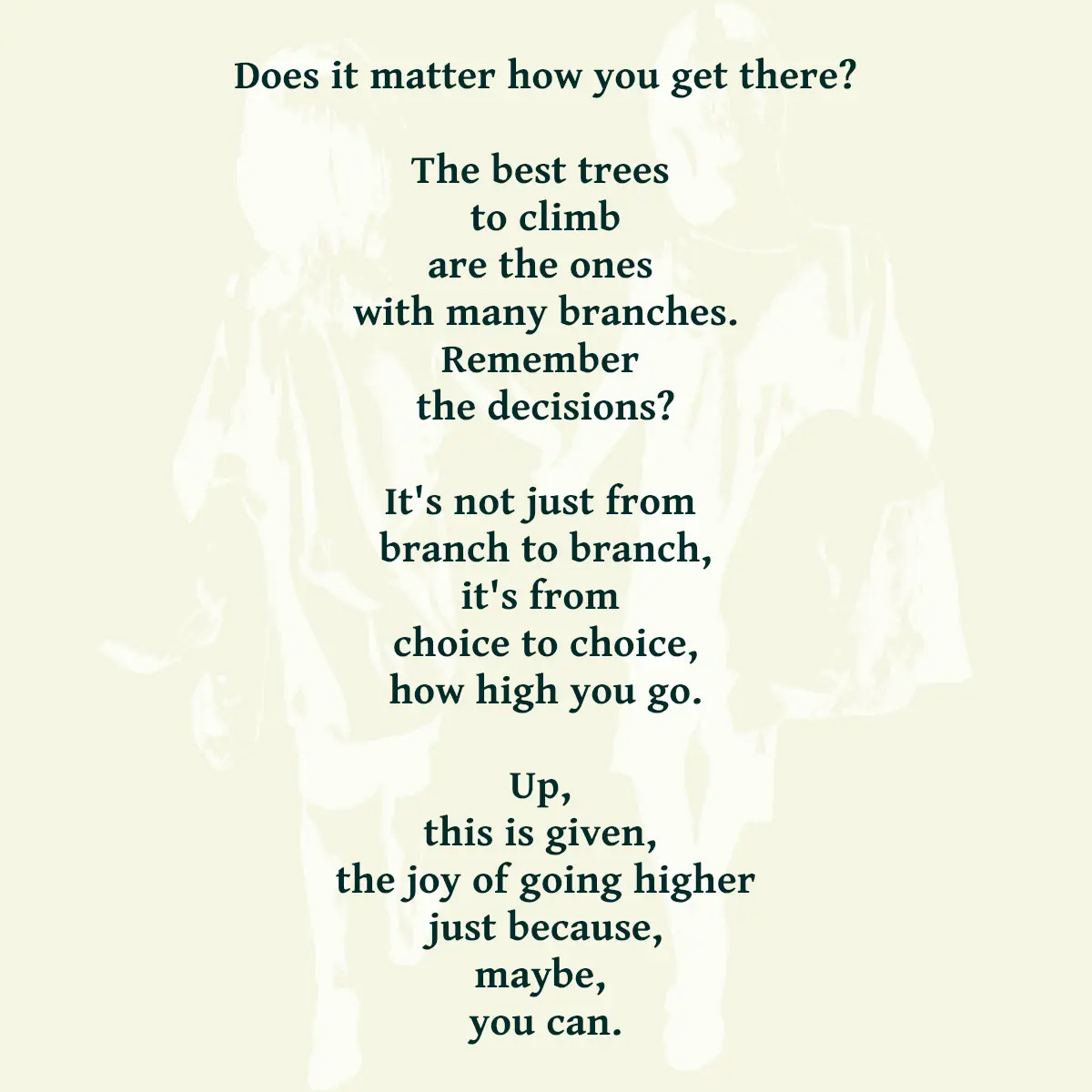 Does it matter how you get there? The best trees to climb are the ones with many branches. Remember the decisions? It's not just from branch to branch, it's from choice to choice, how high you go. Up, this is given, the joy of going higher just because, maybe, you can.