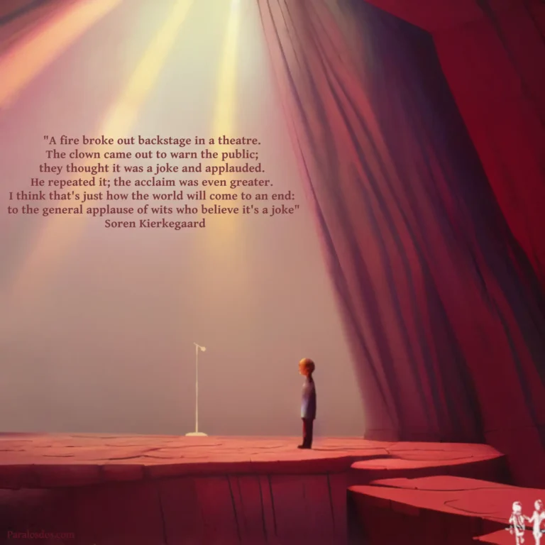 An artistic rendering of a figure backstage facing the open curtains about to go on. The quote reads: "A fire broke out backstage in a theatre. The clown came out to warn the public; they thought it was a joke and applauded. He repeated it; the acclaim was even greater. I think that's just how the world will come to an end: to the general applause of wits who believe it's a joke" Soren Kierkegaard